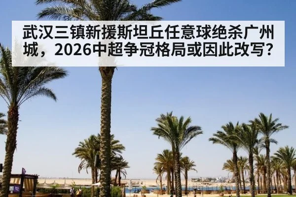 武汉三镇新援斯坦丘任意球绝杀广州城，2026中超争冠格局或因此改写？