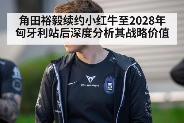 角田裕毅续约小红牛至2028年 匈牙利站后深度分析其战略价值