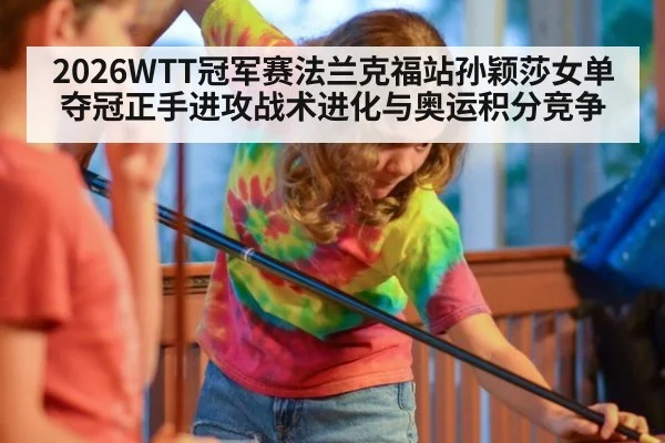 2026WTT冠军赛法兰克福站孙颖莎女单夺冠正手进攻战术进化与奥运积分竞争