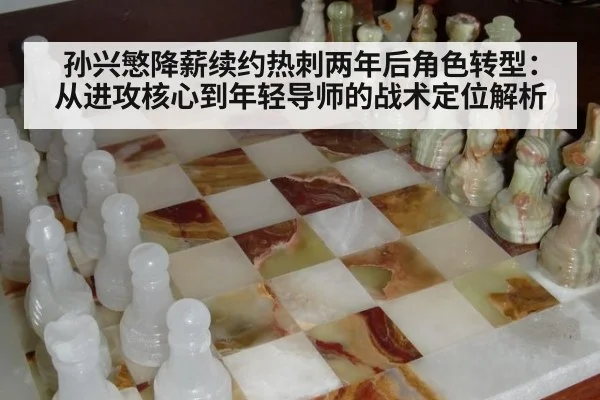 孙兴慜降薪续约热刺两年后角色转型:从进攻核心到年轻导师的战术定位解析