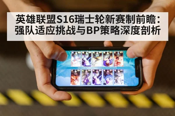 英雄联盟S16瑞士轮新赛制前瞻:强队适应挑战与BP策略深度剖析