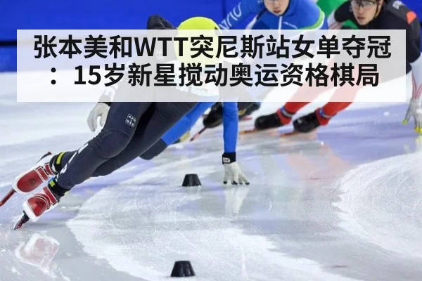 张本美和WTT突尼斯站女单夺冠：15岁新星搅动奥运资格棋局