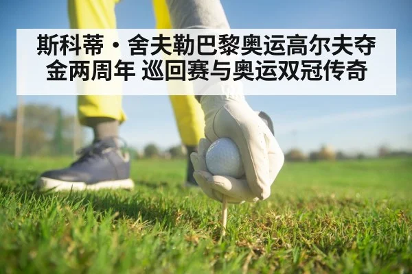 斯科蒂·舍夫勒巴黎奥运高尔夫夺金两周年 巡回赛与奥运双冠传奇